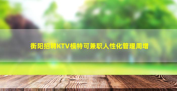 衡阳招聘KTV模特可兼职人性化管理周增