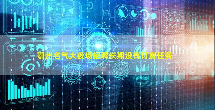 鄂州名气大夜场招聘长期没有订房任务